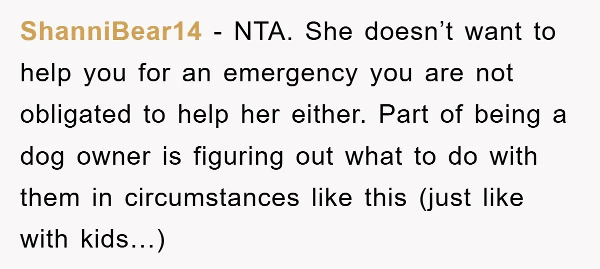 ShanniBear14 - NTA. She doesn’t want to help you for an emergency you are not obligated to help her either. Part of being a dog owner is figuring out what...