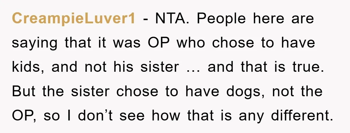 CreampieLuver1 - NTA. People here are saying that it was OP who chose to have kids, and not his sister … and that is true. But the sister chose to...