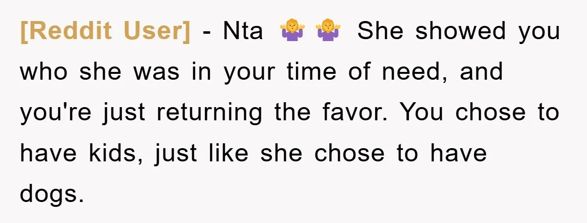 [Reddit User] - Nta 🤷‍♀️🤷‍♀️ She showed you who she was in your time of need, and you're just returning the favor. You chose to have kids, just like she...