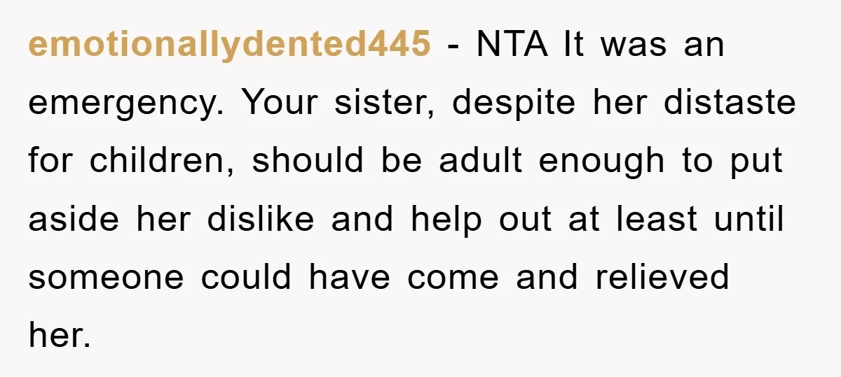 emotionallydented445 - NTA It was an emergency. Your sister, despite her distaste for children, should be adult enough to put aside her dislike and help out at least until someone...
