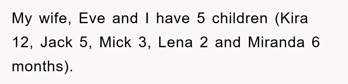 My wife, Eve and I have 5 children (Kira 12, Jack 5, Mick 3, Lena 2 and Miranda 6 months).