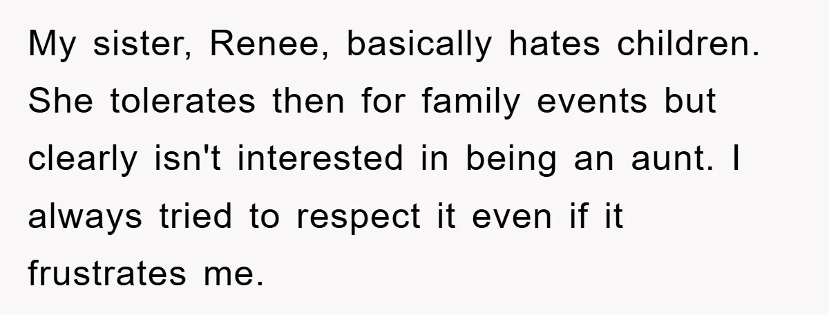 My sister, Renee, basically hates children. She tolerates then for family events but clearly isn't interested in being an aunt. I always tried to respect it even if it frustrates...
