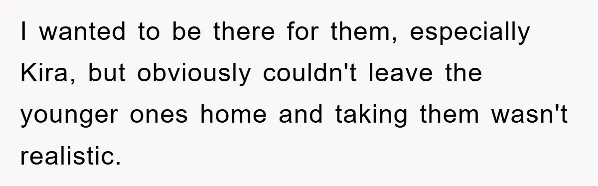 I wanted to be there for them, especially Kira, but obviously couldn't leave the younger ones home and taking them wasn't realistic.
