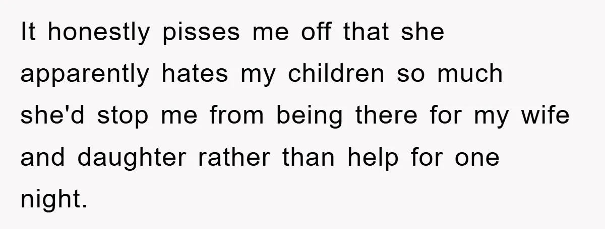 It honestly pisses me off that she apparently hates my children so much she'd stop me from being there for my wife and daughter rather than help for one night.