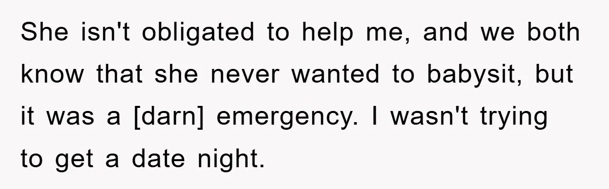She isn't obligated to help me, and we both know that she never wanted to babysit, but it was a [darn] emergency. I wasn't trying to get a date night.