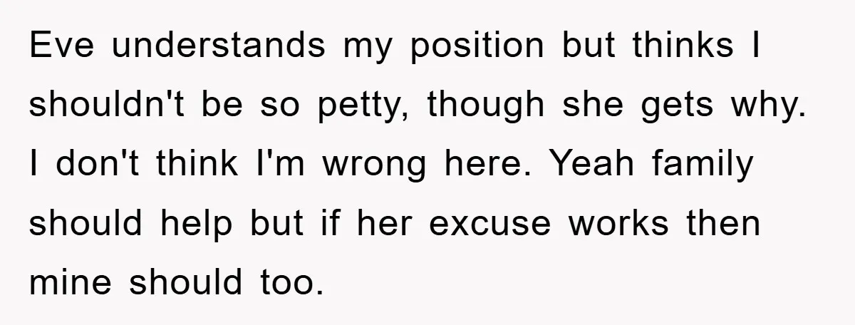 Eve understands my position but thinks I shouldn't be so petty, though she gets why. I don't think I'm wrong here. Yeah family should help but if her excuse works...