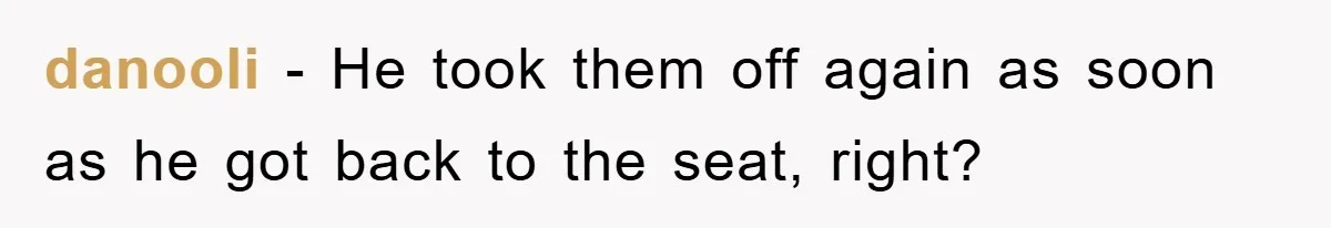 danooli - He took them off again as soon as he got back to the seat, right?