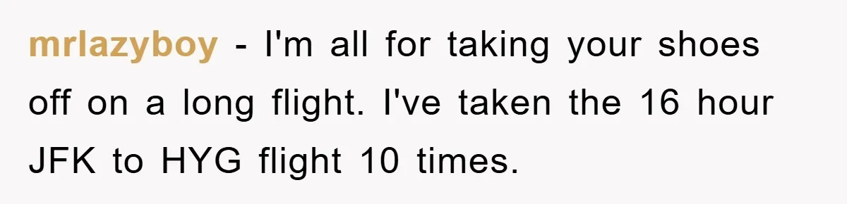 mrlazyboy - I'm all for taking your shoes off on a long flight. I've taken the 16 hour JFK to HYG flight 10 times.
