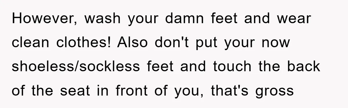 However, wash your damn feet and wear clean clothes! Also don't put your now shoeless/sockless feet and touch the back of the seat in front of you, that's gross