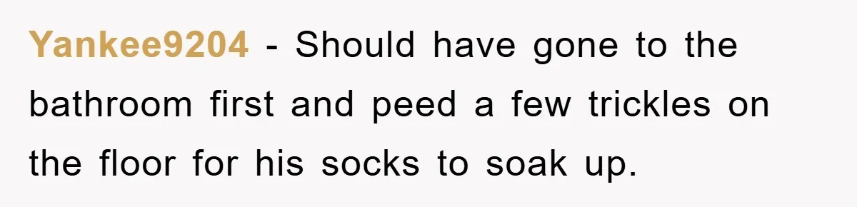 Yankee9204 - Should have gone to the bathroom first and peed a few trickles on the floor for his socks to soak up.