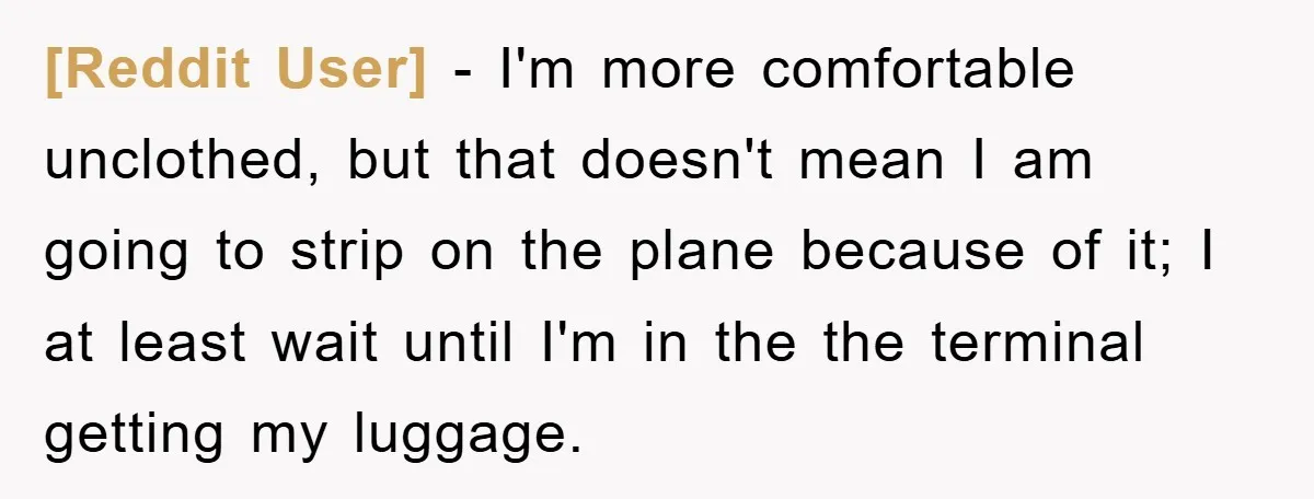 [Reddit User] - I'm more comfortable unclothed, but that doesn't mean I am going to strip on the plane because of it; I at least wait until I'm in the...