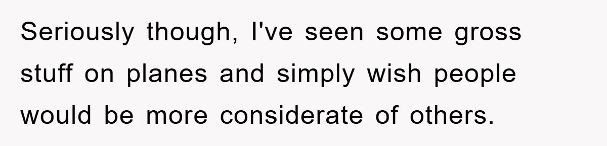 Seriously though, I've seen some gross stuff on planes and simply wish people would be more considerate of others.