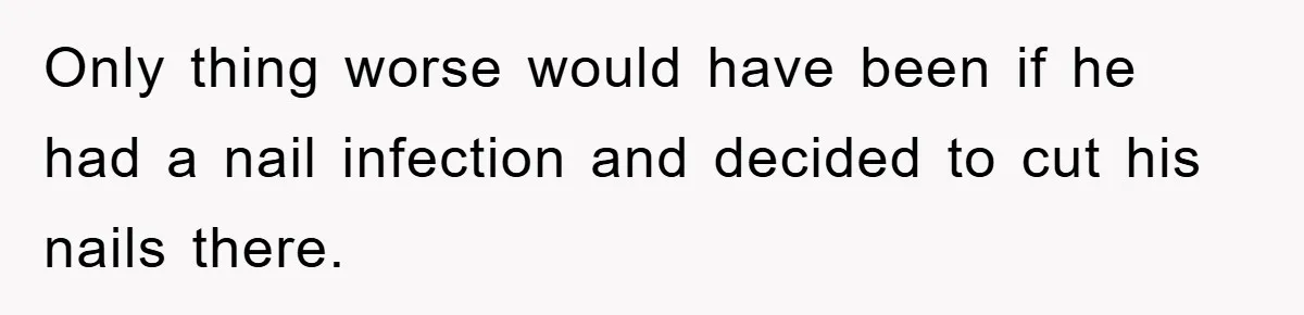 Only thing worse would have been if he had a nail infection and decided to cut his nails there.