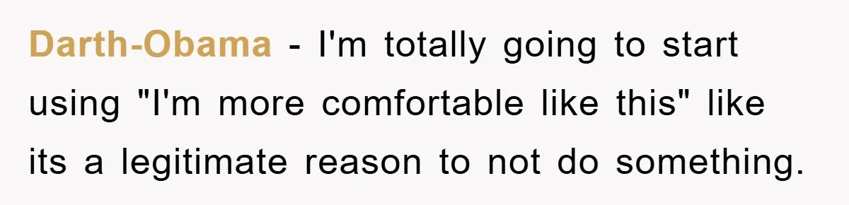 Darth-Obama - I'm totally going to start using "I'm more comfortable like this" like its a legitimate reason to not do something.