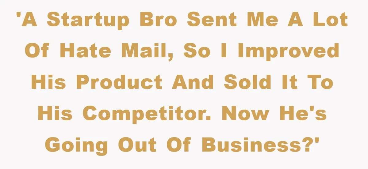 'A startup bro sent me a lot of hate mail, so I improved his product and sold it to his competitor. Now he's going out of business?'