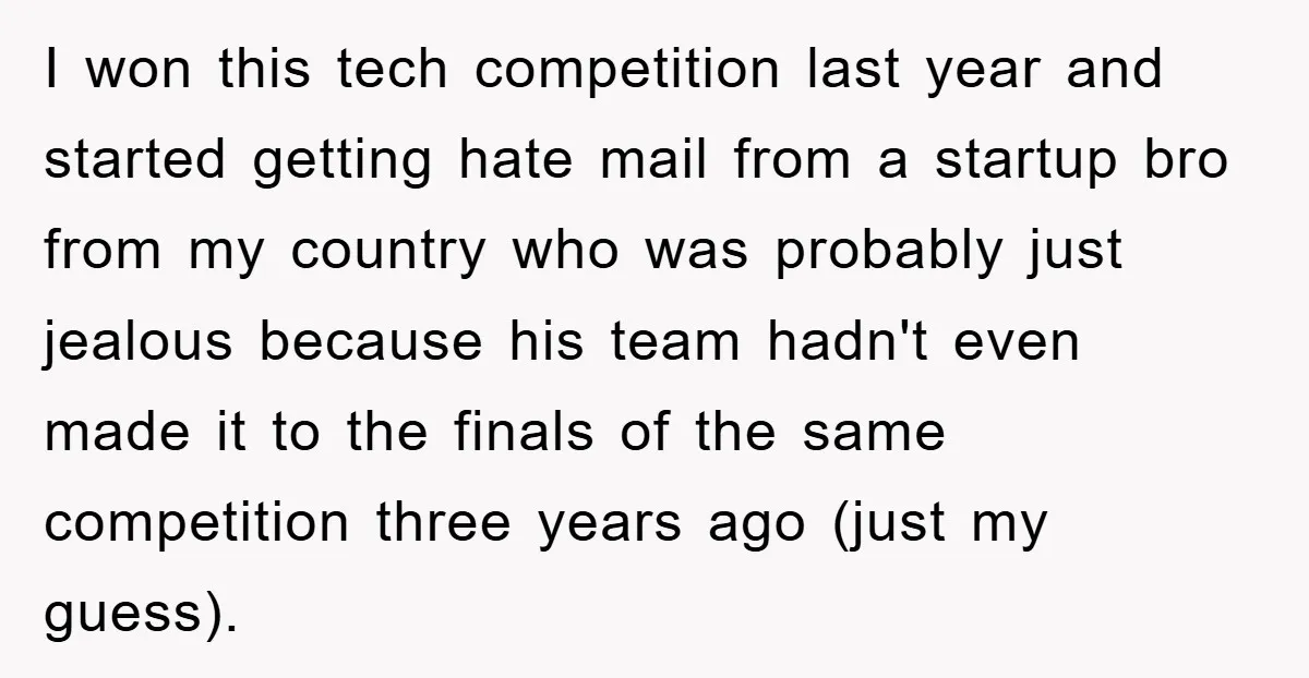 I won this tech competition last year and started getting hate mail from a startup bro from my country who was probably just jealous because his team hadn't even made...