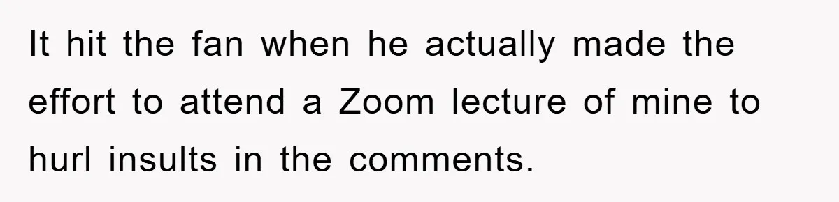 It hit the fan when he actually made the effort to attend a Zoom lecture of mine to hurl insults in the comments.