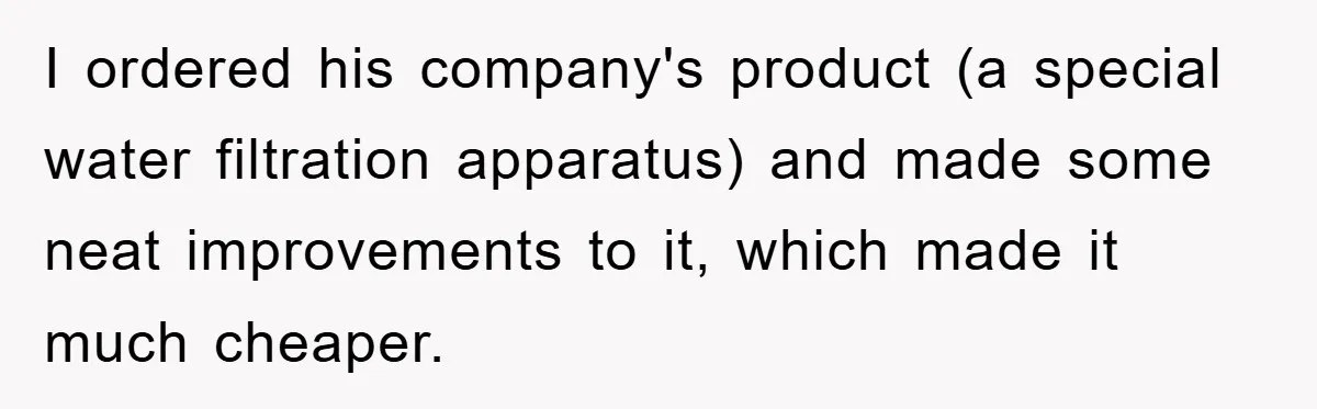I ordered his company's product (a special water filtration apparatus) and made some neat improvements to it, which made it much cheaper.
