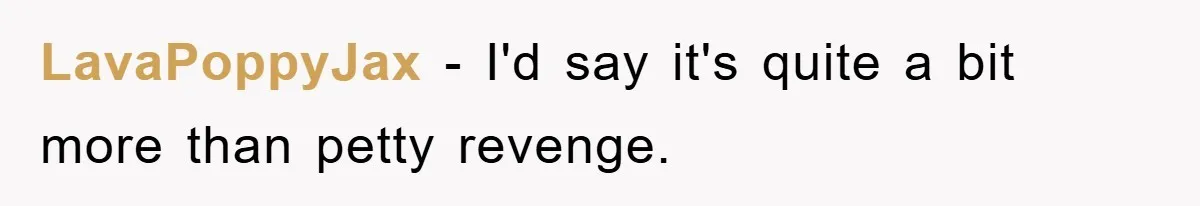 LavaPoppyJax − I'd say it's quite a bit more than petty revenge.