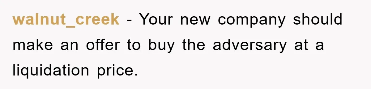 walnut_creek − Your new company should make an offer to buy the adversary at a liquidation price.