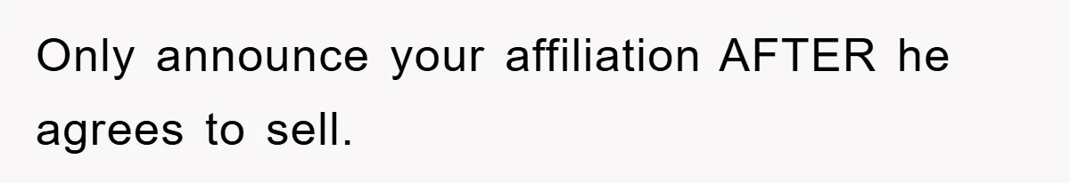 Only announce your affiliation AFTER he agrees to sell.