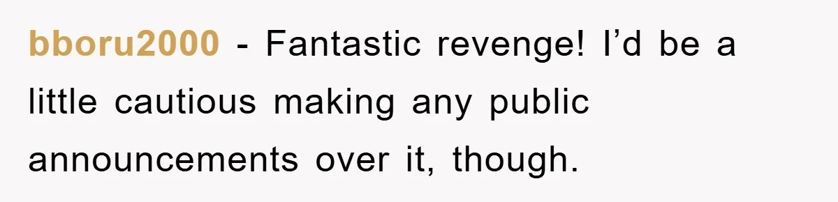bboru2000 − Fantastic revenge! I’d be a little cautious making any public announcements over it, though.