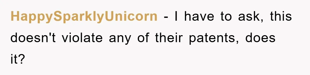 HappySparklyUnicorn − I have to ask, this doesn't violate any of their patents, does it?