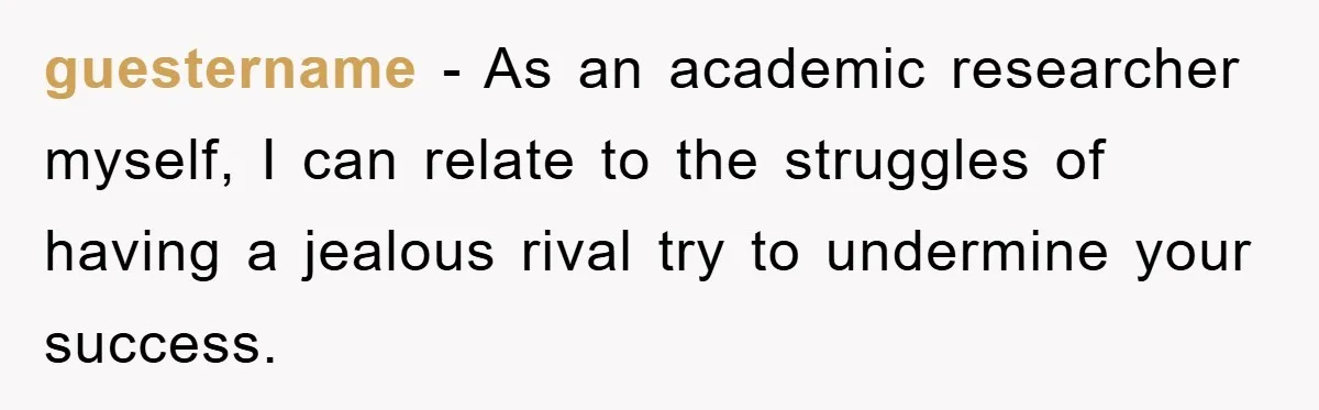guestername − As an academic researcher myself, I can relate to the struggles of having a jealous rival try to undermine your success.