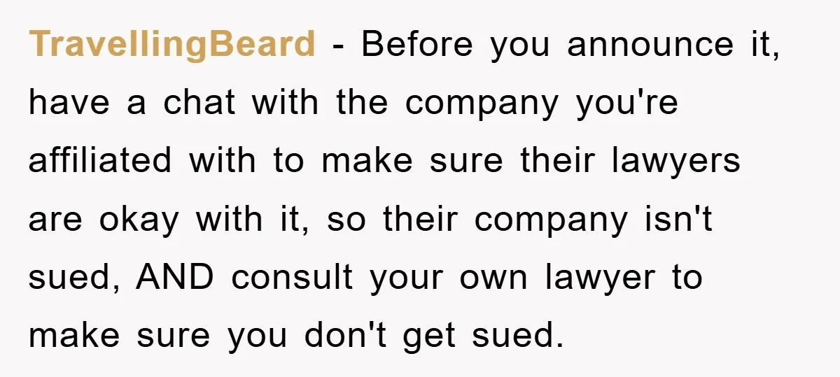 TravellingBeard − Before you announce it, have a chat with the company you're affiliated with to make sure their lawyers are okay with it, so their company isn't sued, AND...