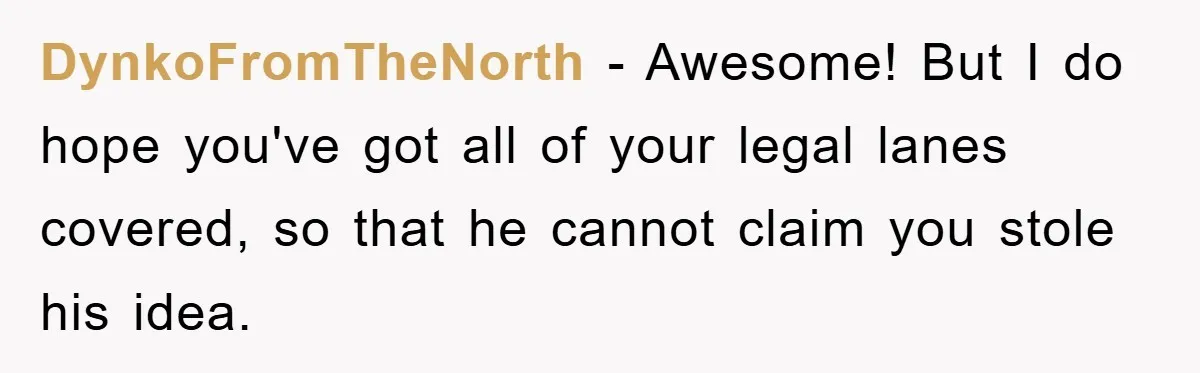 DynkoFromTheNorth − Awesome! But I do hope you've got all of your legal lanes covered, so that he cannot claim you stole his idea.