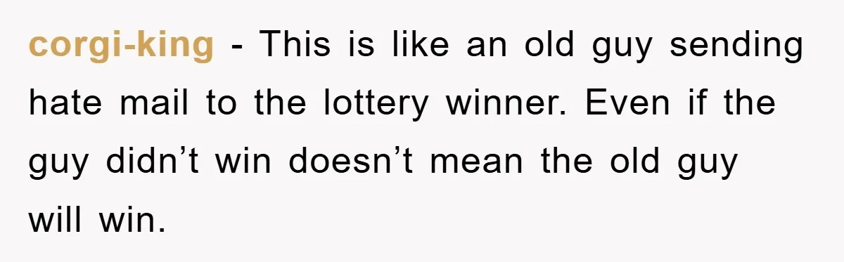 corgi-king − This is like an old guy sending hate mail to the lottery winner. Even if the guy didn’t win doesn’t mean the old guy will win.