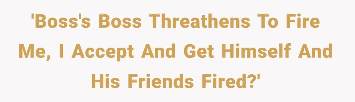 Boss Tries to Fire Employee For Doing His Job, Ends Up Getting Himself And His Friends Fired 'Boss's Boss threathens to fire me, I accept and get himself and his friends fired?'
