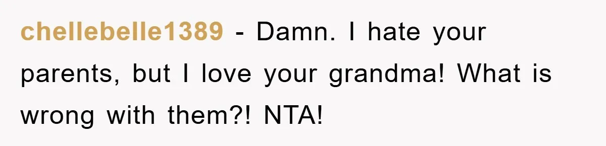 chellebelle1389 - Damn. I hate your parents, but I love your grandma! What is wrong with them?! NTA!