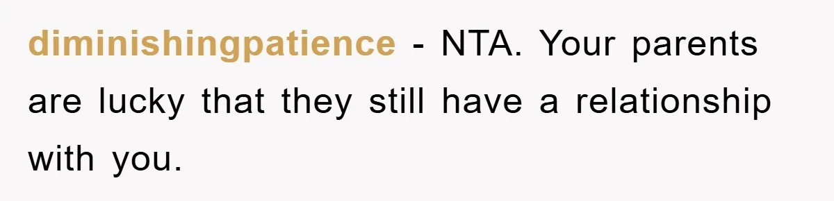 diminishingpatience - NTA. Your parents are lucky that they still have a relationship with you.