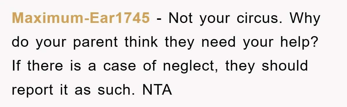 Maximum-Ear1745 - Not your circus. Why do your parent think they need your help? If there is a case of neglect, they should report it as such. NTA