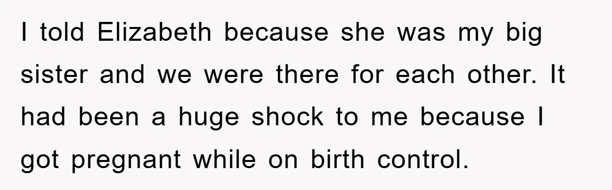I told Elizabeth because she was my big sister and we were there for each other. It had been a huge shock to me because I got pregnant while on...