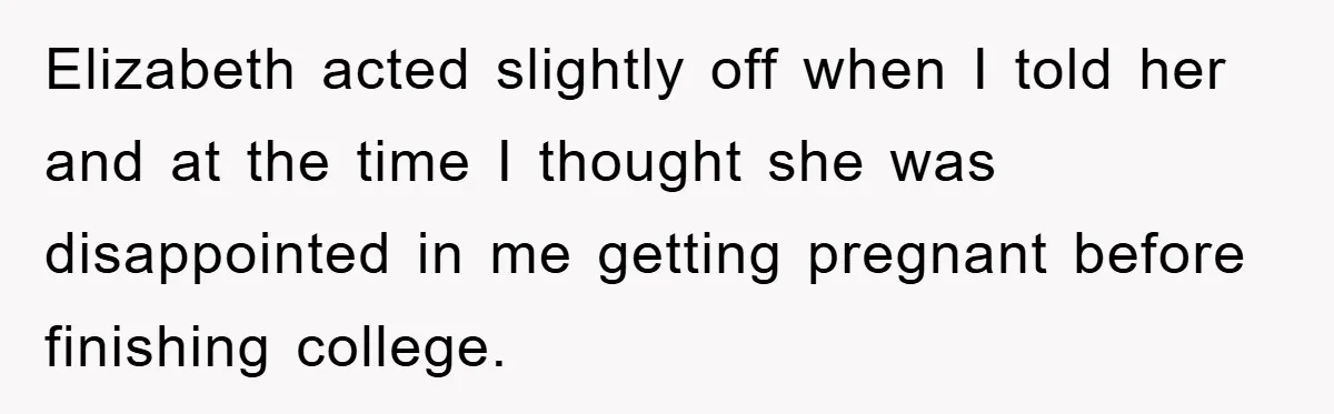 Elizabeth acted slightly off when I told her and at the time I thought she was disappointed in me getting pregnant before finishing college.