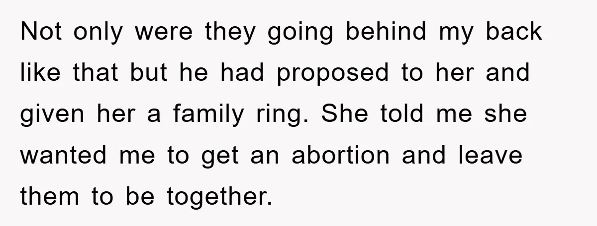 Not only were they going behind my back like that but he had proposed to her and given her a family ring. She told me she wanted me to get...