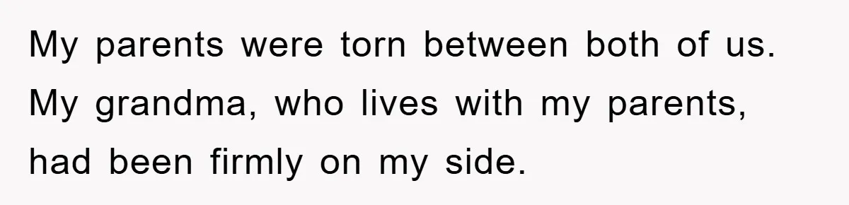 My parents were torn between both of us. My grandma, who lives with my parents, had been firmly on my side.
