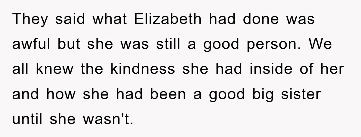 They said what Elizabeth had done was awful but she was still a good person. We all knew the kindness she had inside of her and how she had been...