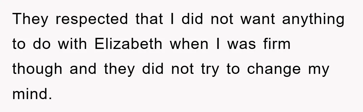 They respected that I did not want anything to do with Elizabeth when I was firm though and they did not try to change my mind.