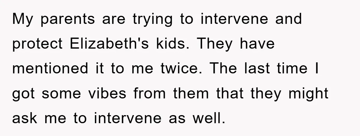 My parents are trying to intervene and protect Elizabeth's kids. They have mentioned it to me twice. The last time I got some vibes from them that they might ask...