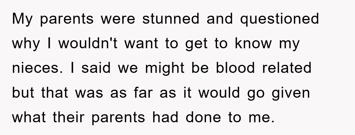 My parents were stunned and questioned why I wouldn't want to get to know my nieces. I said we might be blood related but that was as far as it...