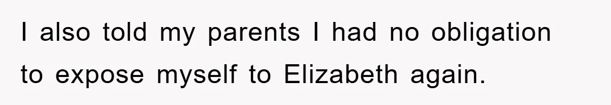 I also told my parents I had no obligation to expose myself to Elizabeth again.