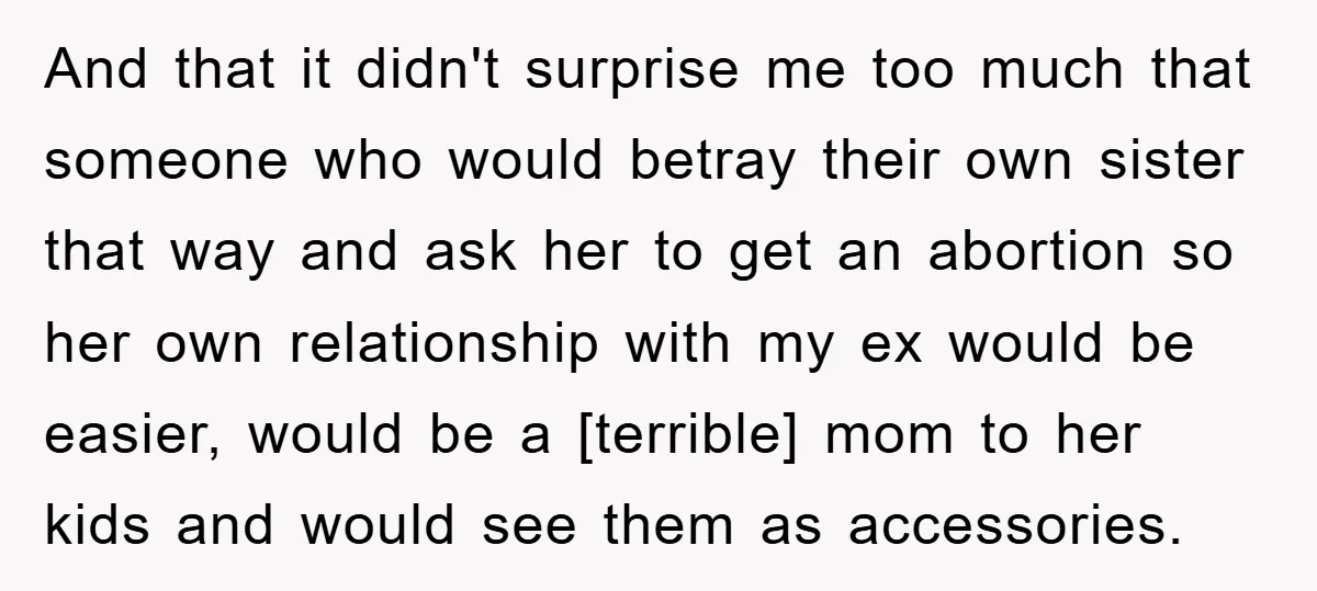 And that it didn't surprise me too much that someone who would betray their own sister that way and ask her to get an abortion so her own relationship with...