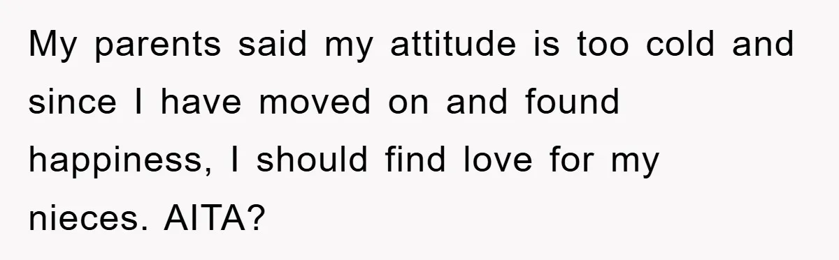 My parents said my attitude is too cold and since I have moved on and found happiness, I should find love for my nieces. AITA?