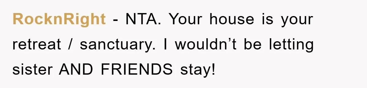 RocknRight - NTA. Your house is your retreat / sanctuary. I wouldn’t be letting sister AND FRIENDS stay!