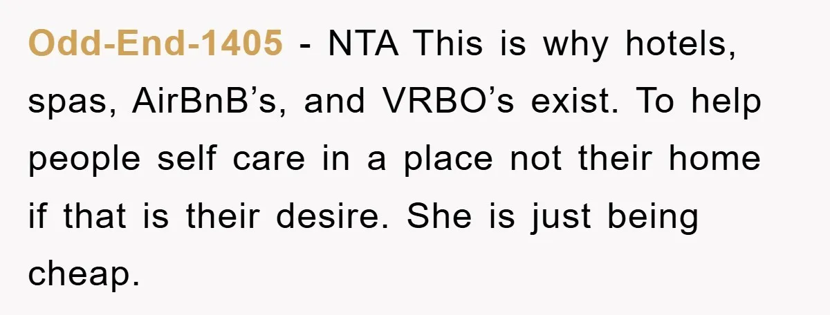 Odd-End-1405 - NTA This is why hotels, spas, AirBnB’s, and VRBO’s exist. To help people self care in a place not their home if that is their desire. She is...