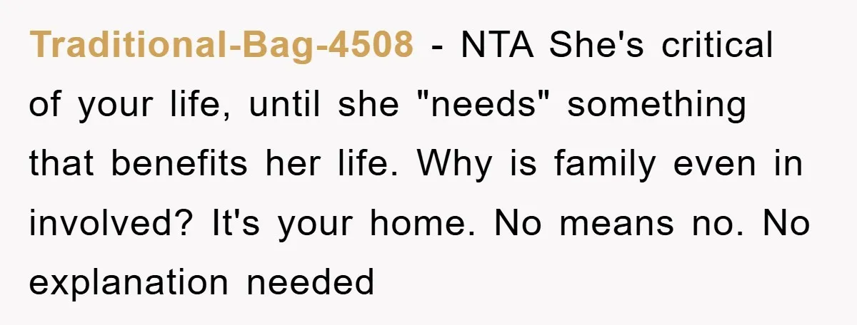 Traditional-Bag-4508 - NTA She's critical of your life, until she "needs" something that benefits her life. Why is family even in involved? It's your home. No means no. No explanation...