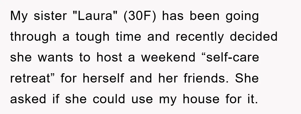 My sister "Laura" (30F) has been going through a tough time and recently decided she wants to host a weekend “self-care retreat” for herself and her friends. She asked if...